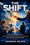 THE SHIFT: How Robotics and Automation Will Transform Childcare, Eldercare, Business, and Everyday Life: How to Be Ready for What Comes Next