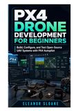 PX4 Drone Development for Beginners: Build, Configure, and Test Open-Source UAV Systems with PX4 Autopilot