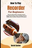 How To Play Recorder For Beginners: Step-by-Step Guide To Breath Control, Fingering Precision, Music Reading, Practice Habits, And Confident Musical Performance