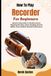 How To Play Recorder For Beginners: Step-by-Step Guide To Breath Control, Fingering Precision, Music Reading, Practice Habits, And Confident Musical Performance