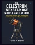 THE CELESTRON THE CELESTRON NEXSTAR 8SE SETUP & MASTERY GUIDE: Step-by-Step Alignment, GoTo, Troubleshooting, and Astrophotography for Beginners and Seniors