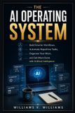 The AI Operating System: Build Smarter Workflows, Automate Repetitive Tasks, Organize Your Work, and Get More Done with Artificial Intelligence