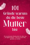 101 Gründe warum du die beste Mutter bist: Ein emotionales Dankeschön für alles, was du täglich leistest – weil du es wert bist, gesehen zu werden