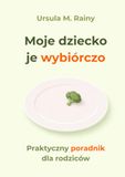 Moje dziecko je wybiórczo: Wybiórczość pokarmowa u dzieci – praktyczny poradnik dla rodziców. Niejadek i rozszerzanie diety bez presji