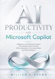 AI Microsoft AI PRODUCTIVITY with Microsoft Copilot: A Beginner-to-Professional Guide to Microsoft 365, Smart Prompts, Office Automation, Time-Saving Tasks, and Daily Workflows