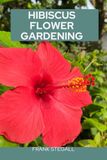 HIBISCUS FLOWER GARDENING: STEP BY STEP BEGINNERS GUIDE TO GROWING, CARING AND HARVESTING