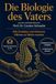 Die Biologie des Vaters: WIE EVOLUTION UND HORMONE MÄNNER ZU VÄTERN MACHEN