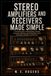 Stereo Amplifiers and Receivers Made Simple: A Practical Guide to Understanding, Choosing, Connecting, Matching, and Getting Better Sound From Stereo Amplifiers and Receivers