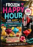 FROZEN HAPPY HOUR: 101 Easy Alcoholic Slushies and Summer Cocktails for Adults