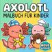 Axolotl Malbuch: Liebevoll Gestaltete Seiten Für Kleine Künstler, Ruhige Momente Und Jede Menge Kreativen Spaß Zu Hause