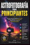 ASTROFOTOGRAFÍA PARA PRINCIPIANTES: Guía paso a paso para fotografiar la Vía Láctea, estrellas y objetos de cielo profundo con cualquier cámara, incluso con contaminación lumínica
