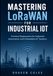 Mastering LoRaWAN for Industrial IoT: Practical Deployment for Industrial Automation and Embedded IoT Systems
