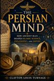The Persian Mind: How Ancient Iran Shaped Islamic Science, Philosophy, and Empire