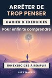 ARRÊTER DE TROP PENSER: Le cahier d’exercices pour enfin te comprendre: 190 exercices à remplir et 10 fiches de secours