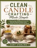 CLEAN CANDLE CRAFTING MADE SIMPLE: A Step-by-Step Handbook for Creating Naturally Scented Candles Using Renewable and Plant-Derived Ingredients