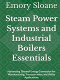 Steam Power Systems and Industrial Boilers Essentials: Harnessing Thermal Energy Conversion for Manufacturing, Transportation, and Utility Applications