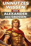 Unnützes Wissen über Alexander den Großen