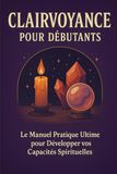 Clairvoyance pour Débutants: Le Manuel Pratique Ultime pour Développer vos Capacités Spirituelles