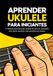 Aprender Ukulele para Iniciantes: O método para aprender ukulele do zero ao avançado, sem teoria musical e sem precisar ser músico.
