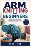 ARM KNITTING FOR BEGINNERS: Master Simple Techniques, Create Beautiful Chunky Projects, and Build Skills with Confidence