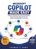 MICROSOFT COPILOT MADE EASY: A Beginner-Friendly Guide to AI-Powered Workflows, Smart Automation, Better Prompts, and Modern Productivity With Microsoft 365