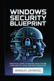 WINDOWS SECURITY BLUEPRINT: Practical Steps to Secure Your System Using Built-in Tools and Best Practices