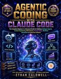 AGENTIC CODING WITH CLAUDE CODE: The Complete Beginner-to-Advanced Guide for Building Intelligent Agents, Context Engineering, MCP Servers, Prompt Design, Workflow Automation & Production Software