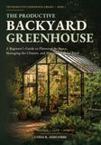 The Productive Backyard Greenhouse: A Beginner’s Guide to Planning the Space, Managing the Climate, and Harvesting More Food