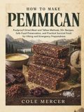 HOW TO MAKE PEMMICAN: Foolproof Dried Meat and Tallow Methods, 40+ Recipes, Safe Food Preservation, and Practical Survival Food for Hiking and Emergency Preparedness