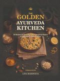 The Golden Ayurveda Kitchen: 60 Recipes for Every Day - From Foolproof Basics to Skill-Building Masterpieces