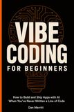 VIBE CODING FOR BEGINNERS: How to Build and Ship Apps with AI When You’ve Never Written a Line of Code