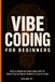 VIBE CODING FOR BEGINNERS: How to Build and Ship Apps with AI When You’ve Never Written a Line of Code