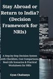 Stay Abroad or Return to India? (Decision Framework for NRIs): A Step-by-Step Decision System with Checklists, Cost Comparisons, Real-Life Scenarios & Practical Worksheets for NRIs