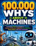 100,000 Whys About Machines: An Amazing STEM Encyclopedia of Vehicles, Engines, Construction Equipment, Farm Machines, Factory Robots, and Future Technology