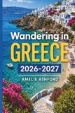 Wandering in Greece: Travel Guide to Crete, Athens & Island Escapes, Beaches, Ancient Wonders, Hidden Gems, Local Culture, Itineraries & Budget Travel Tips (2026–2027)