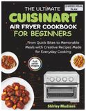 The Cuisinart The Ultimate Cuisinart Air Fryer Cookbook for Beginners: From Quick Bites to Memorable Meals with Creative Recipes Made for Everyday Cooking