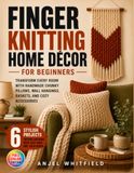 Finger Knitting Home Décor for Beginners: Transform Every Room with Handmade Chunky Pillows, Wall Hangings, Baskets, and Cozy Accessories