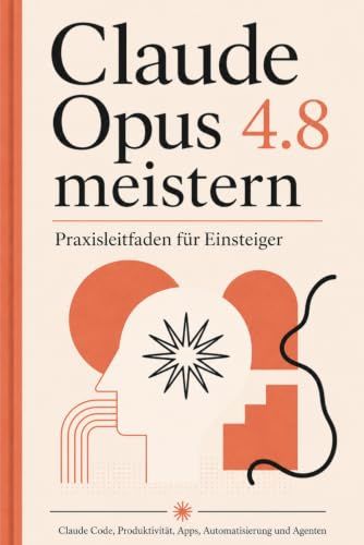 Claude Opus 4.8 meistern FÜR EINSTEIGER: Vom ersten Terminal bis zu Agenten, 3D-Anwendungen und professioneller Automatisierung