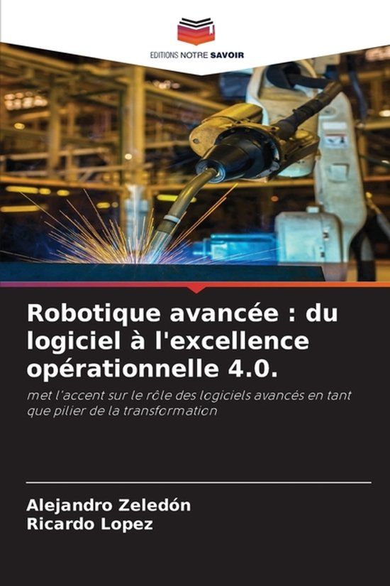 Robotique Editions Notre Savoir Robotique avancée : du logiciel à l'excellence opérationnelle 4.0.: met l'accent sur le rôle des logiciels avancés en tant que pilier de la transformation