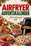 AIRFRYER ADVENTSKALENDER – Adventsmagie: 24 knusprige Rezept-Türchen für die Heißluftfritteuse – süß & herzhaft, mit nur 5 Zutaten und in maximal 15 Minuten durch die Adventszeit