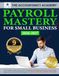 Payroll Mastery for Small Business: The Complete Guide to FLSA, IRS Compliance, and Employee Benefits + Step- by Step Explanations and Real-World Examples