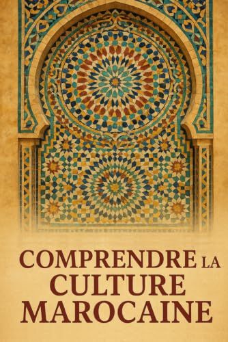 Comprendre la Culture Marocaine: Les clés pour décoder les comportements, les valeurs et la vie quotidienne au Maroc