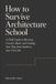 How Icecat How to Survive Architecture School: A Field Guide to Burnout, Creative Block, and Finding Your Way from Studio to Your First Job