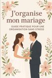 J'organise mon mariage: Guide pratique pour une organisation sans stress