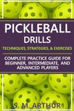 Pickleball Drills: The Complete Training Guide for Techniques, Strategies, and Exercises for Beginner, Intermediate, and Advanced Players