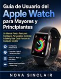 Guia Apple Watch Guia de Usuario del Apple Watch para Mayores y Principiantes: Un Manual Paso a Paso para Configurar, Personalizar, Controlar la Salud y Usar Cada Funcion en Cualquier Modelo