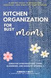 Kitchen Organization For Busy Moms:: Winning Ideas to Declutter, Organize, and Simplify Your Kitchen [Creative Strategies For “Food, Glassware, and Gadgets” Storage.]