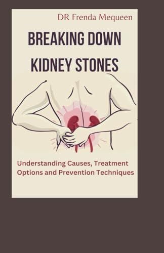 BREAKING DOWN KIDNEY STONES: Understanding Causes, Treatment Options and Prevention Techniques