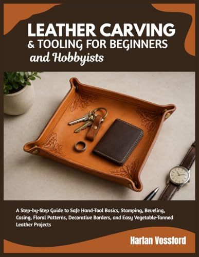 Leather Carving & Tooling for Beginners and Hobbyists: A Step-by-Step Guide to Safe Hand-Tool Basics, Stamping, Beveling, Casing, Floral Patterns, ... and Easy Vegetable-Tanned Leather Projects