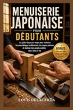 MENUISERIE JAPONAISE MENUISERIE JAPONAISE POUR DÉBUTANTS: Le guide pas à pas pour maîtriser les assemblages traditionnels en bois, créer des connexions solides et réaliser des projets intemporels sans clous ni vis